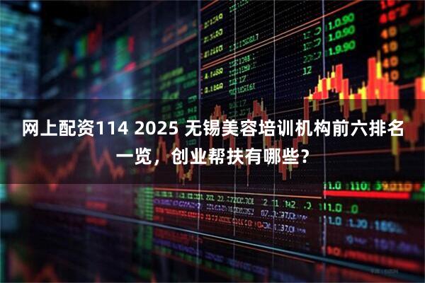 网上配资114 2025 无锡美容培训机构前六排名一览，创业帮扶有哪些？