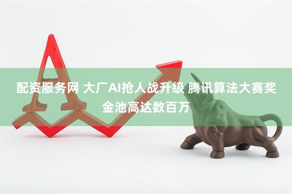 配资服务网 大厂AI抢人战升级 腾讯算法大赛奖金池高达数百万