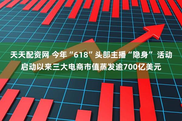 天天配资网 今年“618”头部主播“隐身” 活动启动以来三大电商市值蒸发逾700亿美元