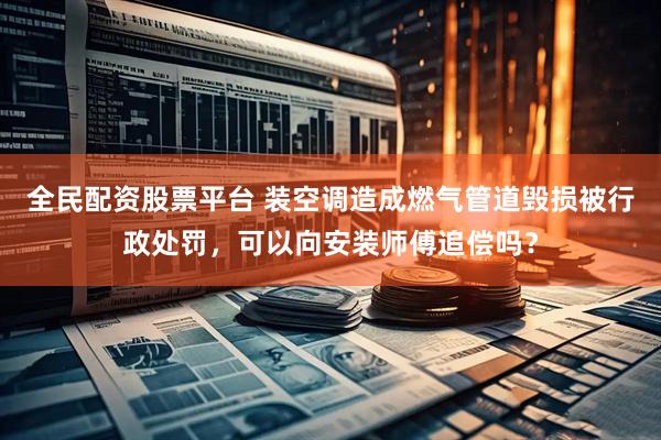 全民配资股票平台 装空调造成燃气管道毁损被行政处罚，可以向安装师傅追偿吗？