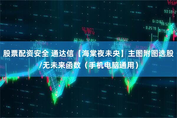 股票配资安全 通达信【海棠夜未央】主图附图选股/无未来函数（手机电脑通用）