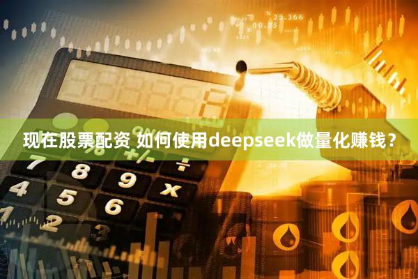 现在股票配资 如何使用deepseek做量化赚钱？