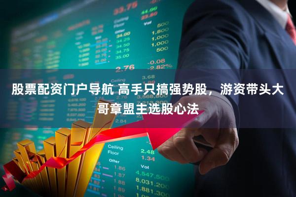 股票配资门户导航 高手只搞强势股，游资带头大哥章盟主选股心法