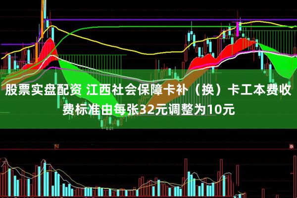 股票实盘配资 江西社会保障卡补（换）卡工本费收费标准由每张32元调整为10元