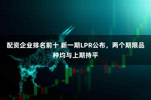 配资企业排名前十 新一期LPR公布，两个期限品种均与上期持平