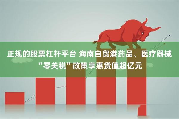 正规的股票杠杆平台 海南自贸港药品、医疗器械“零关税”政策享惠货值超亿元