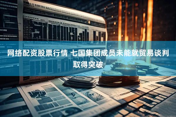 网络配资股票行情 七国集团成员未能就贸易谈判取得突破