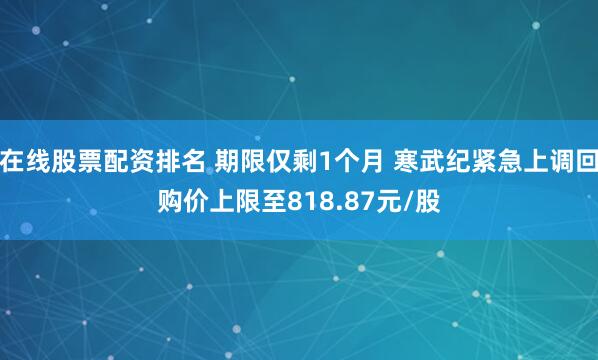 在线股票配资排名 期限仅剩1个月 寒武纪紧急上调回购价上限至818.87元/股