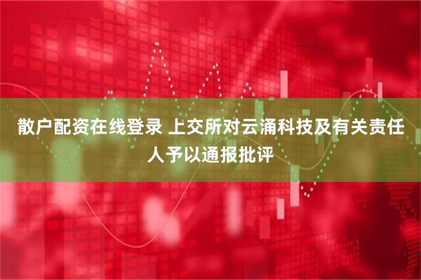 散户配资在线登录 上交所对云涌科技及有关责任人予以通报批评