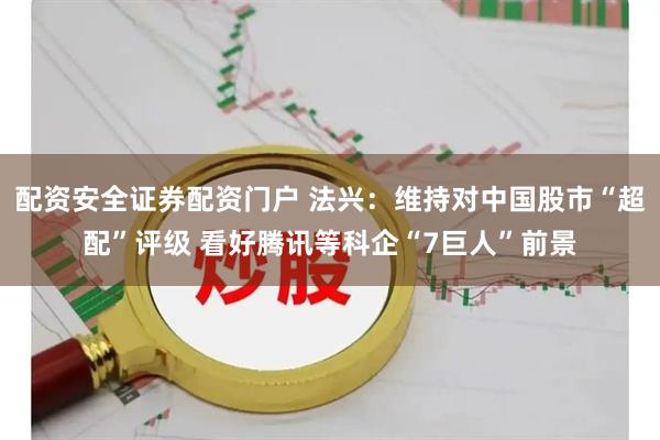 配资安全证券配资门户 法兴：维持对中国股市“超配”评级 看好腾讯等科企“7巨人”前景