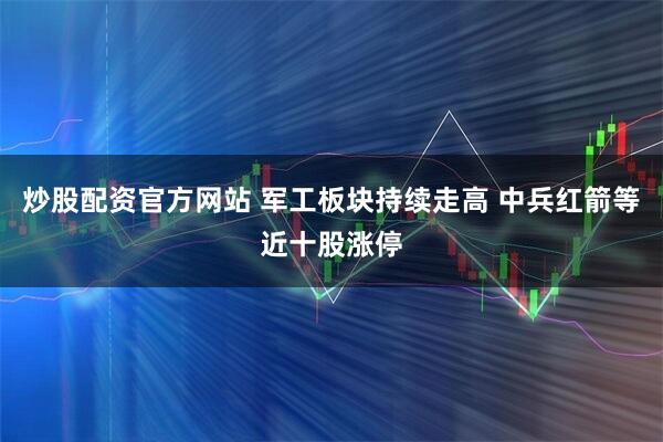 炒股配资官方网站 军工板块持续走高 中兵红箭等近十股涨停