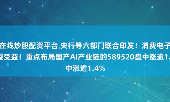在线炒股配资平台 央行等六部门联合印发！消费电子有望受益！重点布局国产AI产业链的589520盘中涨逾1.4%