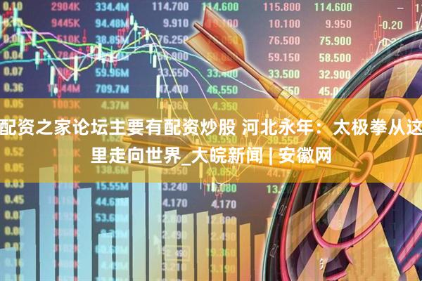 配资之家论坛主要有配资炒股 河北永年：太极拳从这里走向世界_大皖新闻 | 安徽网