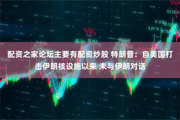 配资之家论坛主要有配资炒股 特朗普：自美国打击伊朗核设施以来 未与伊朗对话