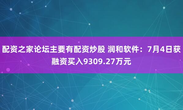 配资之家论坛主要有配资炒股 润和软件：7月4日获融资买入9309.27万元