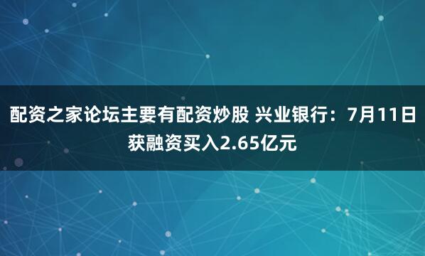 配资之家论坛主要有配资炒股 兴业银行：7月11日获融资买入2.65亿元