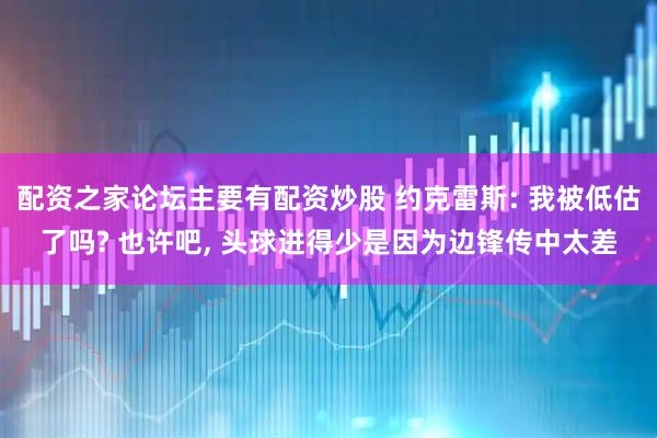 配资之家论坛主要有配资炒股 约克雷斯: 我被低估了吗? 也许吧, 头球进得少是因为边锋传中太差