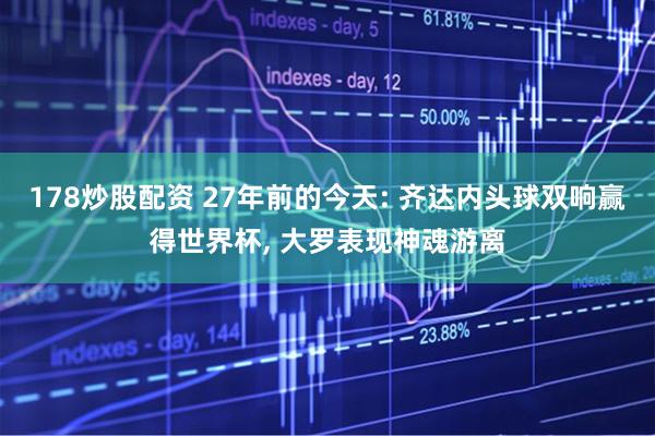 178炒股配资 27年前的今天: 齐达内头球双响赢得世界杯, 大罗表现神魂游离