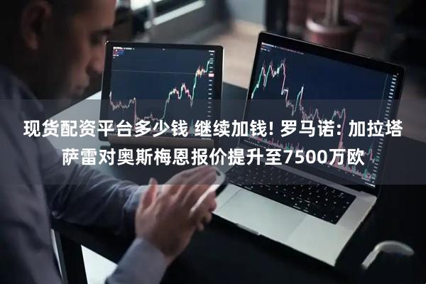 现货配资平台多少钱 继续加钱! 罗马诺: 加拉塔萨雷对奥斯梅恩报价提升至7500万欧