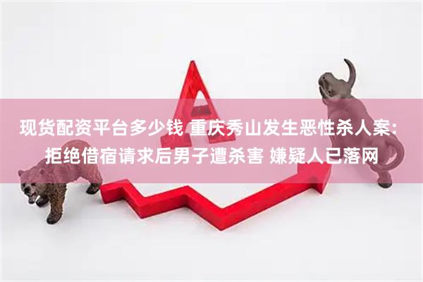 现货配资平台多少钱 重庆秀山发生恶性杀人案: 拒绝借宿请求后男子遭杀害 嫌疑人已落网