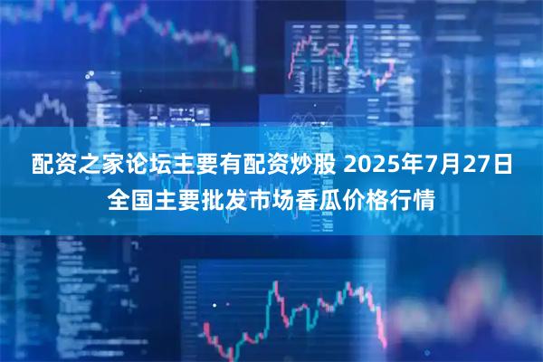配资之家论坛主要有配资炒股 2025年7月27日全国主要批发市场香瓜价格行情