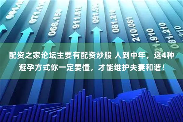 配资之家论坛主要有配资炒股 人到中年，这4种避孕方式你一定要懂，才能维护夫妻和谐！