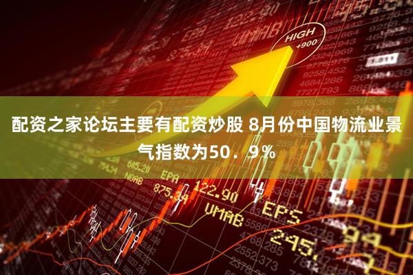 配资之家论坛主要有配资炒股 8月份中国物流业景气指数为50．9％
