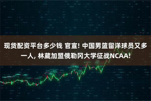 现货配资平台多少钱 官宣! 中国男篮留洋球员又多一人, 林葳加盟俄勒冈大学征战NCAA!