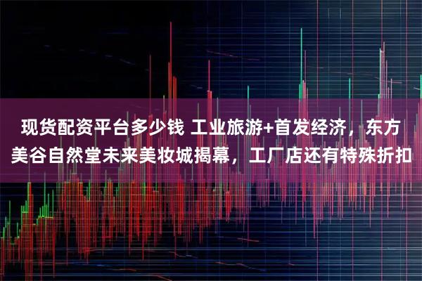 现货配资平台多少钱 工业旅游+首发经济，东方美谷自然堂未来美妆城揭幕，工厂店还有特殊折扣