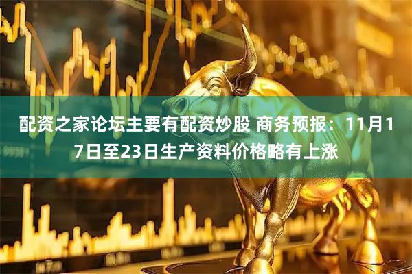 配资之家论坛主要有配资炒股 商务预报：11月17日至23日生产资料价格略有上涨