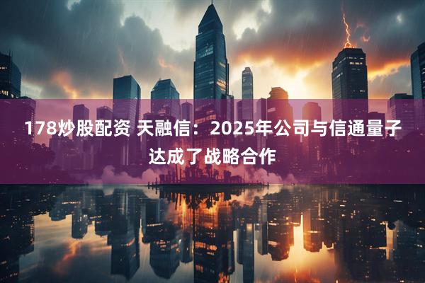 178炒股配资 天融信：2025年公司与信通量子达成了战略合作