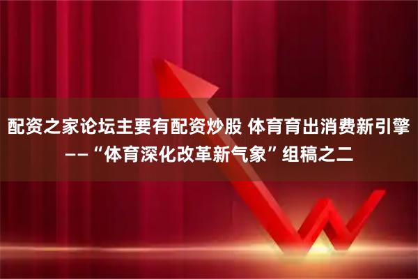 配资之家论坛主要有配资炒股 体育育出消费新引擎——“体育深化改革新气象”组稿之二