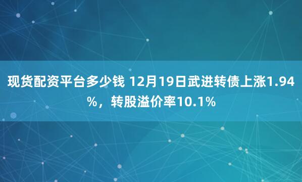 现货配资平台多少钱 12月19日武进转债上涨1.94%，转股溢价率10.1%
