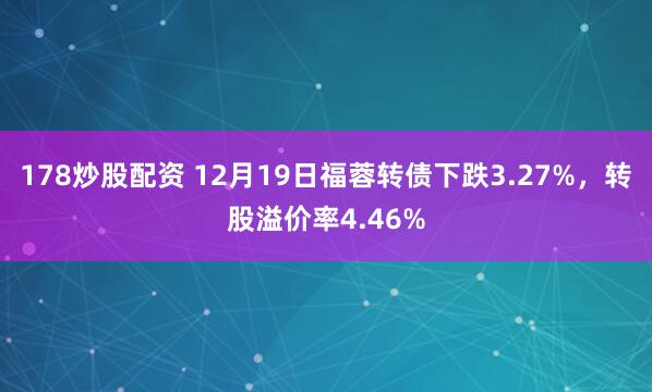 178炒股配资 12月19日福蓉转债下跌3.27%，转股溢价率4.46%