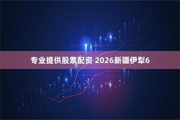 专业提供股票配资 2026新疆伊犁6