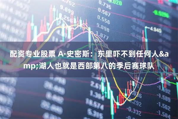 配资专业股票 A·史密斯：东里吓不到任何人&湖人也就是西部第八的季后赛球队