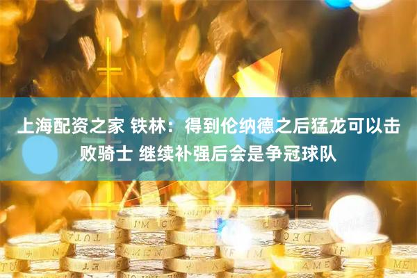 上海配资之家 铁林：得到伦纳德之后猛龙可以击败骑士 继续补强后会是争冠球队