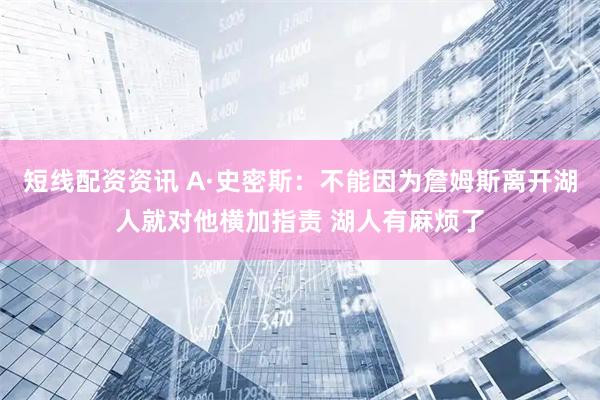 短线配资资讯 A·史密斯：不能因为詹姆斯离开湖人就对他横加指责 湖人有麻烦了