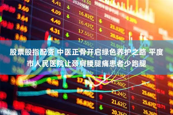 股票股指配资 中医正骨开启绿色养护之路 平度市人民医院让颈肩腰腿痛患者少跑腿