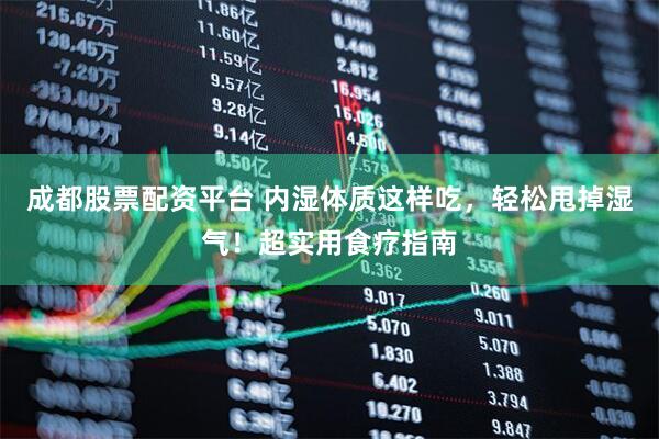 成都股票配资平台 内湿体质这样吃，轻松甩掉湿气！超实用食疗指南