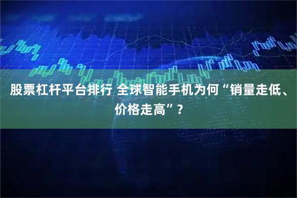 股票杠杆平台排行 全球智能手机为何“销量走低、价格走高”？