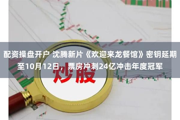 配资操盘开户 沈腾新片《欢迎来龙餐馆》密钥延期至10月12日，票房冲刺24亿冲击年度冠军