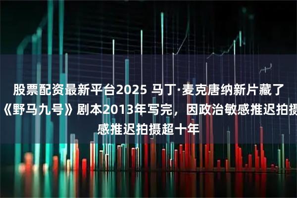 股票配资最新平台2025 马丁·麦克唐纳新片藏了13年？《野马九号》剧本2013年写完，因政治敏感推迟拍摄超十年