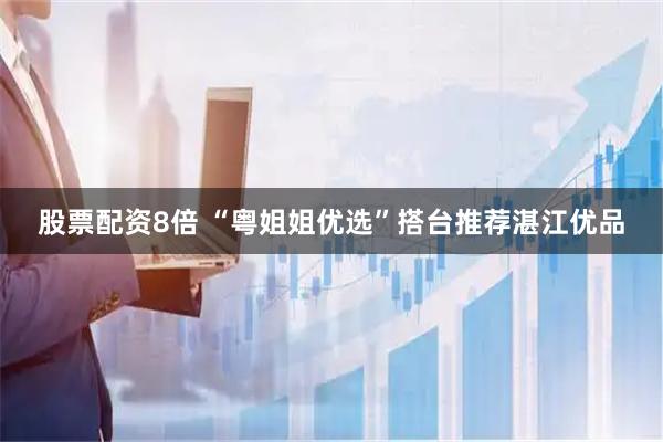 股票配资8倍 “粤姐姐优选”搭台推荐湛江优品