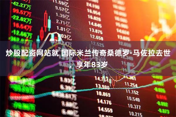 炒股配资网站就 国际米兰传奇桑德罗·马佐拉去世，享年83岁