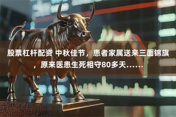 股票杠杆配资 中秋佳节，患者家属送来三面锦旗，原来医患生死相守80多天……